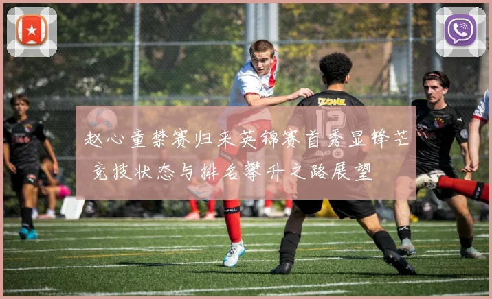 赵心童禁赛归来英锦赛首秀显锋芒 竞技状态与排名攀升之路展望