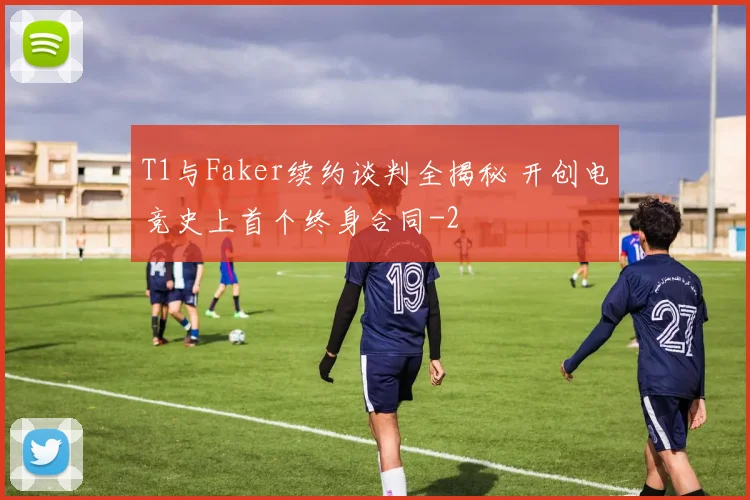 T1与Faker续约谈判全揭秘 开创电竞史上首个终身合同