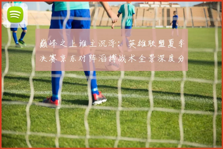 巅峰之上谁主沉浮:英雄联盟夏季决赛京东对阵滔搏战术全景深度分析