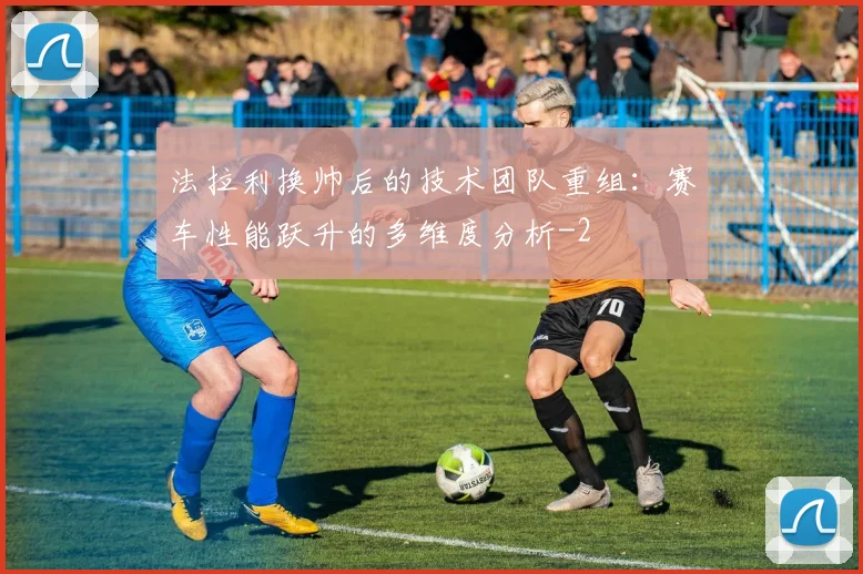法拉利换帅后的技术团队重组:赛车性能跃升的多维度分析
