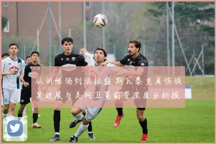 从训练场到法拉盛 斯瓦泰克肩伤恢复进展与美网卫冕前景深度分析报告