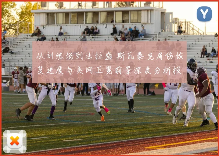 从训练场到法拉盛 斯瓦泰克肩伤恢复进展与美网卫冕前景深度分析报告