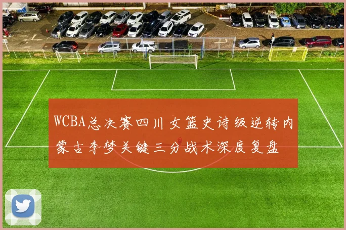 WCBA总决赛四川女篮史诗级逆转内蒙古李梦关键三分战术深度复盘