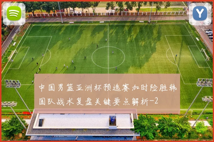 中国男篮亚洲杯预选赛加时险胜韩国队战术复盘关键要点解析