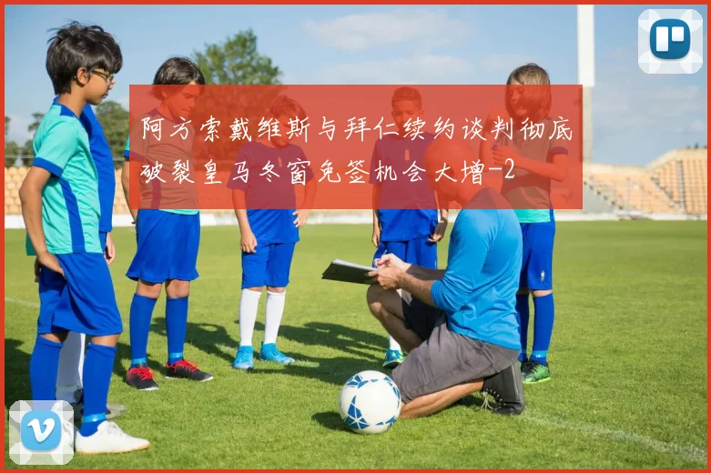 阿方索戴维斯与拜仁续约谈判彻底破裂皇马冬窗免签机会大增