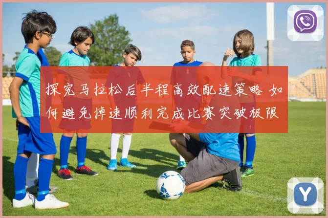 探究马拉松后半程高效配速策略 如何避免掉速顺利完成比赛突破极限