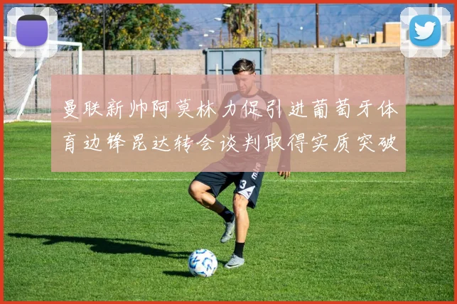 曼联新帅阿莫林力促引进葡萄牙体育边锋昆达转会谈判取得实质突破