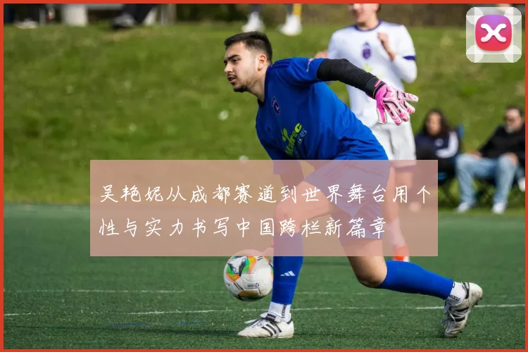 吴艳妮从成都赛道到世界舞台用个性与实力书写中国跨栏新篇章