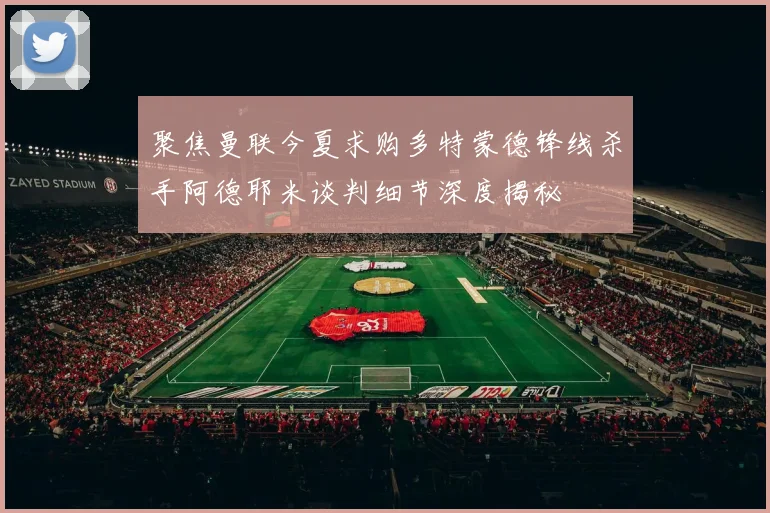聚焦曼联今夏求购多特蒙德锋线杀手阿德耶米谈判细节深度揭秘