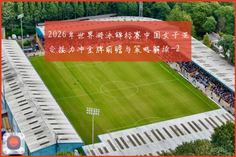 2026年世界游泳锦标赛中国女子混合接力冲金牌前瞻与策略解读