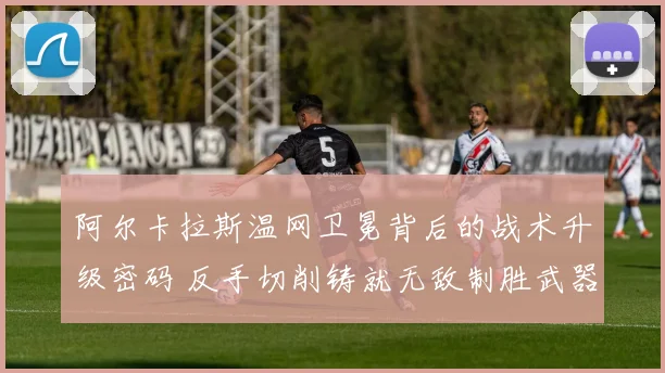 阿尔卡拉斯温网卫冕背后的战术升级密码 反手切削铸就无敌制胜武器