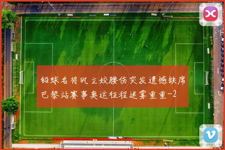 铅球名将巩立姣腰伤突发遗憾缺席巴黎站赛事奥运征程迷雾重重