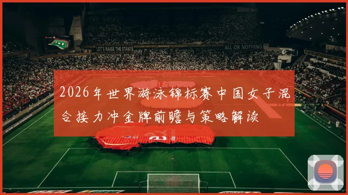 2026年世界游泳锦标赛中国女子混合接力冲金牌前瞻与策略解读