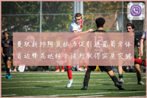 曼联新帅阿莫林力促引进葡萄牙体育边锋昆达转会谈判取得实质突破