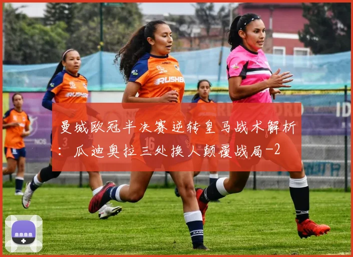 曼城欧冠半决赛逆转皇马战术解析：瓜迪奥拉三处换人颠覆战局
