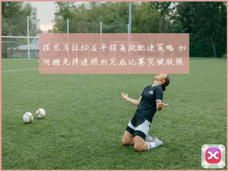 探究马拉松后半程高效配速策略 如何避免掉速顺利完成比赛突破极限