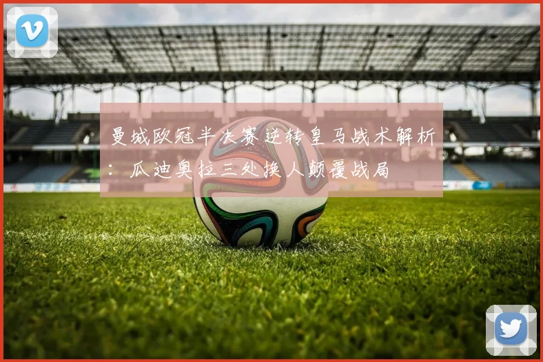 曼城欧冠半决赛逆转皇马战术解析：瓜迪奥拉三处换人颠覆战局