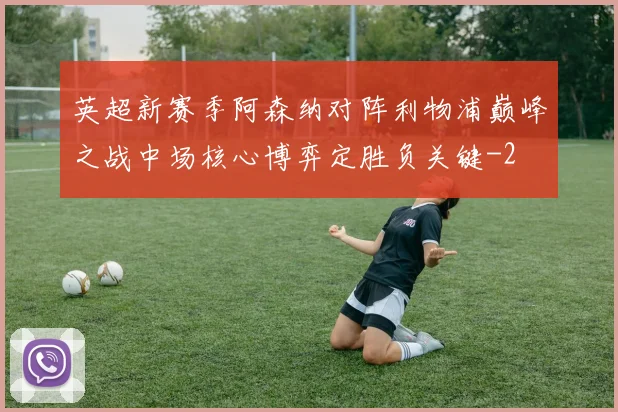 英超新赛季阿森纳对阵利物浦巅峰之战中场核心博弈定胜负关键